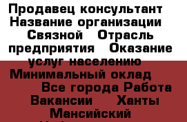 Продавец-консультант › Название организации ­ Связной › Отрасль предприятия ­ Оказание услуг населению › Минимальный оклад ­ 35 500 - Все города Работа » Вакансии   . Ханты-Мансийский,Нефтеюганск г.